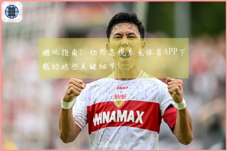 避坑指南：切勿忽视乐竞体育APP下载的这些关键细节！