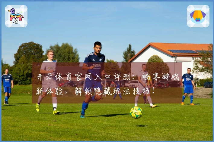 开云体育官网入口评测：畅享游戏新体验，解锁隐藏玩法技巧！