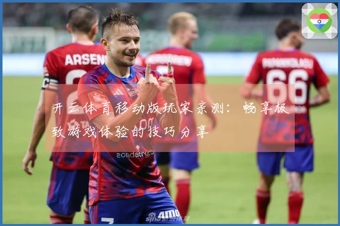 开云体育移动版玩家亲测：畅享极致游戏体验的技巧分享