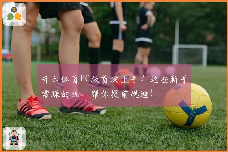 开云体育PC版首次上手？这些新手常踩的坑，帮你提前规避！