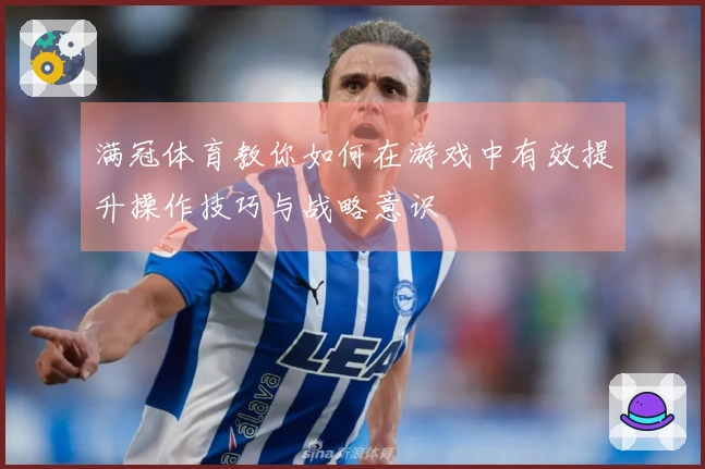 满冠体育教你如何在游戏中有效提升操作技巧与战略意识