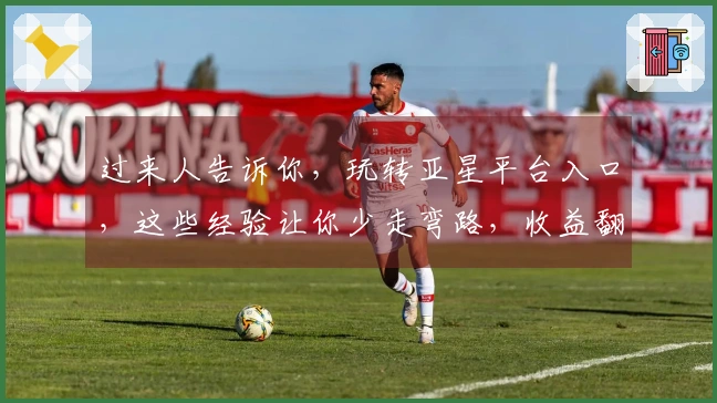 过来人告诉你，玩转亚星平台入口，这些经验让你少走弯路，收益翻倍