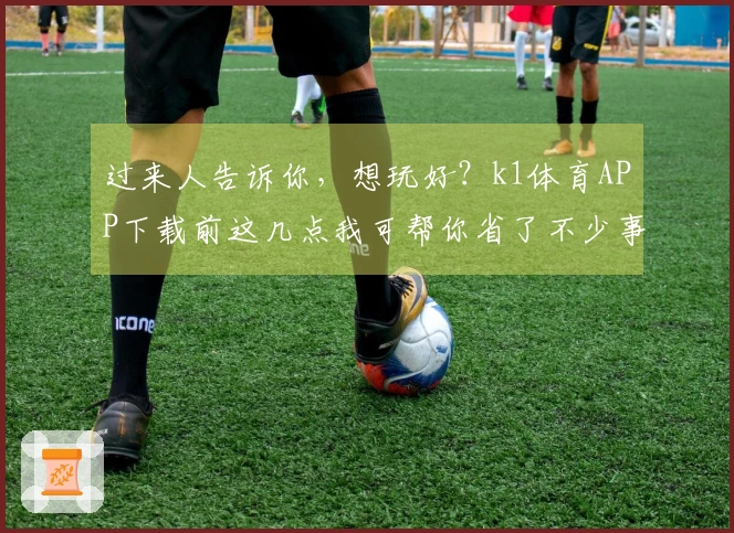 过来人告诉你，想玩好？k1体育APP下载前这几点我可帮你省了不少事