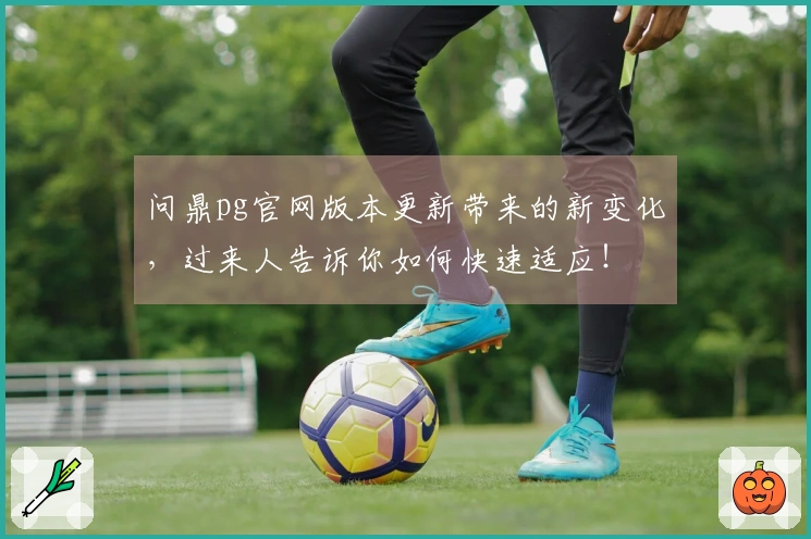 问鼎pg官网版本更新带来的新变化，过来人告诉你如何快速适应！