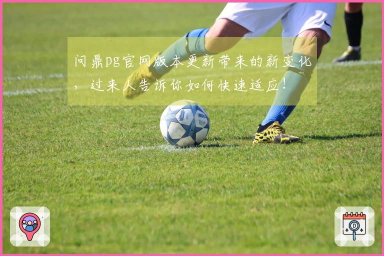 问鼎pg官网版本更新带来的新变化，过来人告诉你如何快速适应！