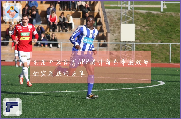 利用开云体育APP提升角色养成效率的实用技巧分享