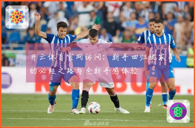 开云体育官网访问：新手回归玩家的必经之路与全新手感体验