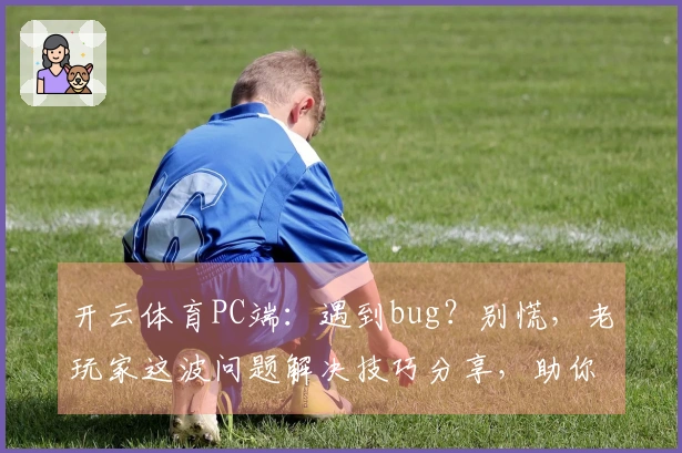 开云体育PC端：遇到bug？别慌，老玩家这波问题解决技巧分享，助你丝滑游戏！