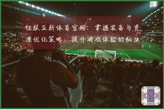 征服亚新体育官网：掌握装备与资源优化策略，提升游戏体验的秘诀