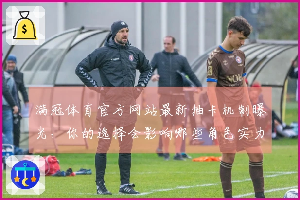 满冠体育官方网站最新抽卡机制曝光，你的选择会影响哪些角色实力提升？