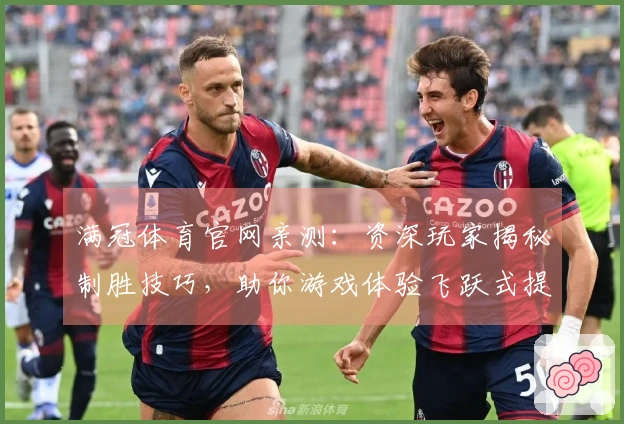 满冠体育官网亲测：资深玩家揭秘制胜技巧，助你游戏体验飞跃式提升