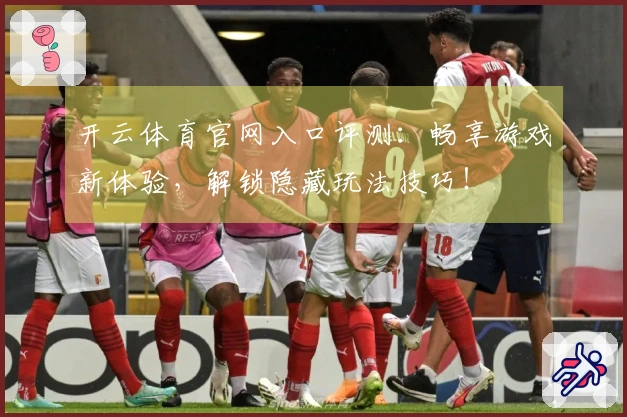 开云体育官网入口评测：畅享游戏新体验，解锁隐藏玩法技巧！