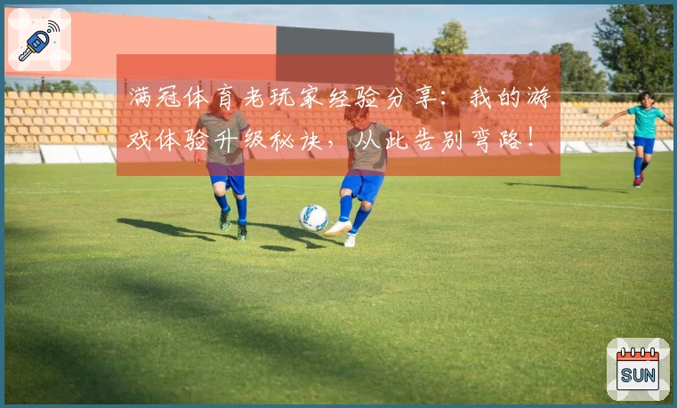 满冠体育老玩家经验分享：我的游戏体验升级秘诀，从此告别弯路！