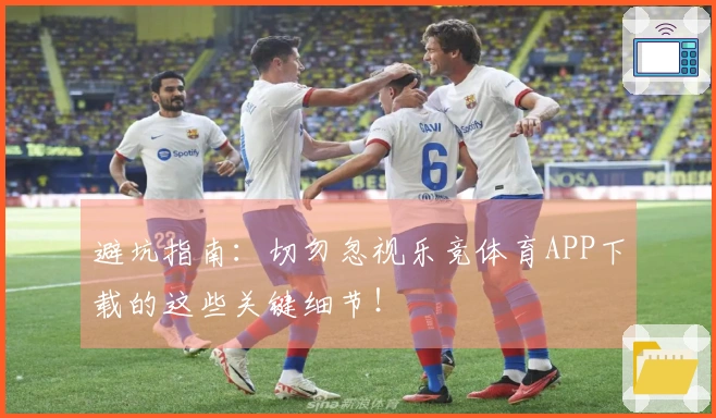 避坑指南：切勿忽视乐竞体育APP下载的这些关键细节！