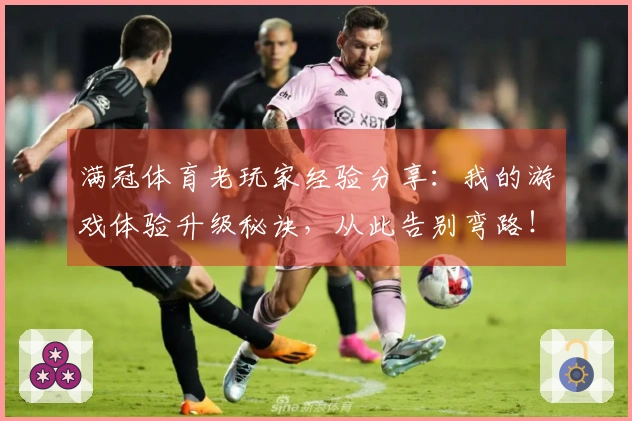 满冠体育老玩家经验分享：我的游戏体验升级秘诀，从此告别弯路！