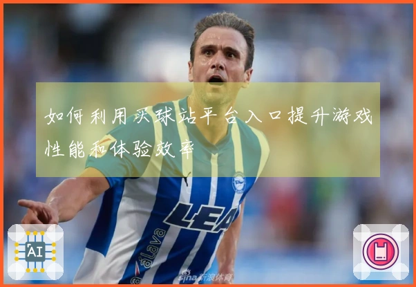 如何利用买球站平台入口提升游戏性能和体验效率