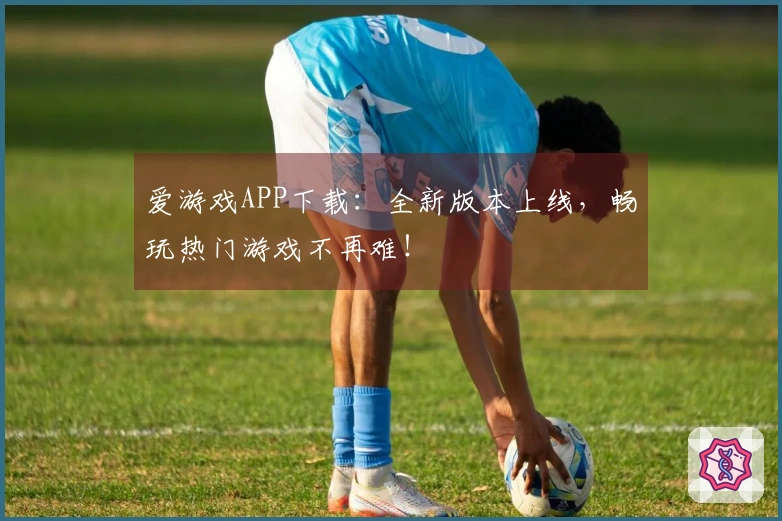 爱游戏APP下载：全新版本上线，畅玩热门游戏不再难！