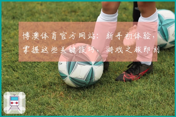 博澳体育官方网站：新手初体验，掌握这些关键技巧，游戏之旅即刻畅快启航