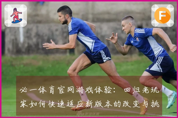 必一体育官网游戏体验：回归老玩家如何快速适应新版本的改变与挑战