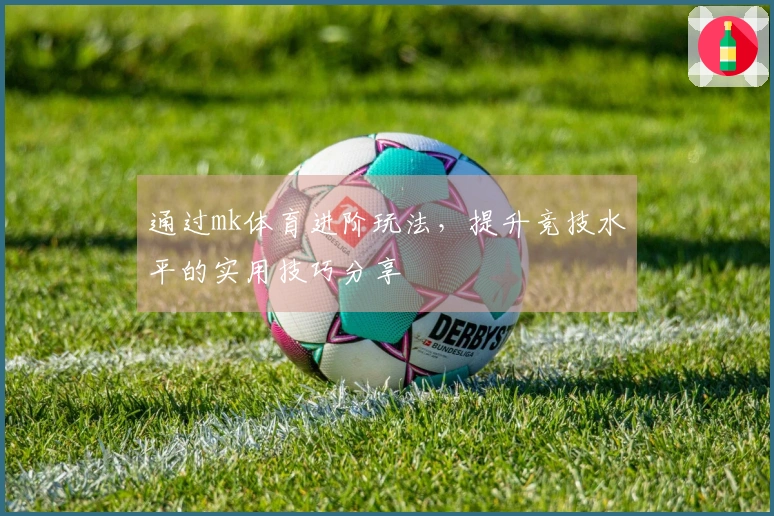通过mk体育进阶玩法，提升竞技水平的实用技巧分享